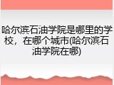 哈尔滨石油学院是哪里的学校，在哪个城市(哈尔滨石油学院在哪)