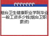 烟台卫生健康职业学院毕业一般工资多少钱(烟台卫职薪资)
