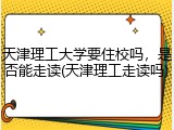 天津理工大学要住校吗，是否能走读(天津理工走读吗)