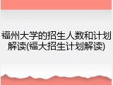 福州大学的招生人数和计划解读(福大招生计划解读)