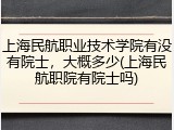 上海民航职业技术学院有没有院士，大概多少(上海民航职院有院士吗)