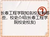 长春工程学院知名校友有哪些，校史介绍(长春工程学院校史校友)