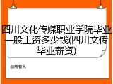 四川文化传媒职业学院毕业一般工资多少钱(四川文传毕业薪资)