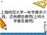 上海师范大学一年学费多少钱，还有哪些费用(上师大学费及费用)