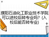 濮阳石油化工职业技术学院可以进校后转专业吗?(入校后能否转专业)
