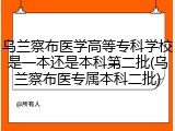 乌兰察布医学高等专科学校是一本还是本科第二批(乌兰察布医专属本科二批)