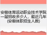 安徽体育运动职业技术学院一届招收多少人，最近几年(安徽体职招生人数)
