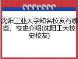 沈阳工业大学知名校友有哪些，校史介绍(沈阳工大校史校友)