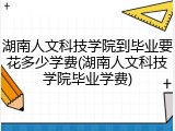 湖南人文科技学院到毕业要花多少学费(湖南人文科技学院毕业学费)