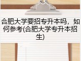 合肥大学要招专升本吗，如何参考(合肥大学专升本招生)