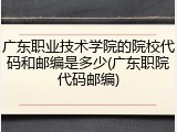 广东职业技术学院的院校代码和邮编是多少(广东职院代码邮编)