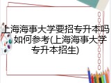 上海海事大学要招专升本吗，如何参考(上海海事大学专升本招生)