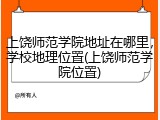 上饶师范学院地址在哪里，学校地理位置(上饶师范学院位置)