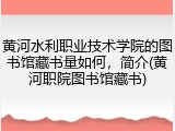 黄河水利职业技术学院的图书馆藏书量如何，简介(黄河职院图书馆藏书)