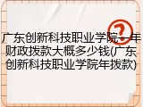 广东创新科技职业学院一年财政拨款大概多少钱(广东创新科技职业学院年拨款)