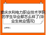 重庆水利电力职业技术学院的学生毕业都怎么样了(毕业生就业情况)