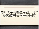 南开大学有哪些专业，几个校区(南开大学专业校区)