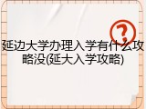 延边大学办理入学有什么攻略没(延大入学攻略)