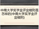 中南大学奖学金评定细则是怎样的(中南大学奖学金评定细则)