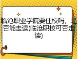 临沧职业学院要住校吗，是否能走读(临沧职校可否走读)