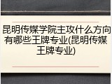 昆明传媒学院主攻什么方向有哪些王牌专业(昆明传媒王牌专业)