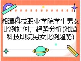 湘潭科技职业学院学生男女比例如何，趋势分析(湘潭科技职院男女比例趋势)