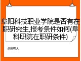 阜阳科技职业学院是否有在职研究生,报考条件如何(阜科职院在职研条件)