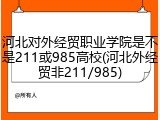 河北对外经贸职业学院是不是211或985高校(河北外经贸非211/985)