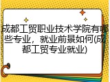 成都工贸职业技术学院有哪些专业，就业前景如何(成都工贸专业就业)