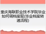 重庆海联职业技术学院毕业如何调档案呢(毕业档案转递流程)