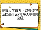 青海大学自考可以去读吗，流程是什么(青海大学自考流程)