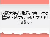 西藏大学占地多少亩，什么情况下成立(西藏大学面积与成立)