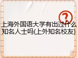 上海外国语大学有出过什么知名人士吗(上外知名校友)