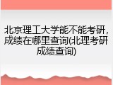 北京理工大学能不能考研，成绩在哪里查询(北理考研成绩查询)