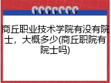 商丘职业技术学院有没有院士，大概多少(商丘职院有院士吗)
