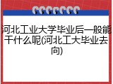 河北工业大学毕业后一般能干什么呢(河北工大毕业去向)