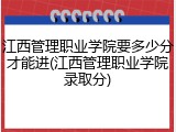 江西管理职业学院要多少分才能进(江西管理职业学院录取分)