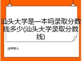 汕头大学是一本吗录取分数线多少(汕头大学录取分数线)