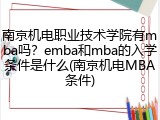 南京机电职业技术学院有mba吗？emba和mba的入学条件是什么(南京机电MBA条件)