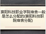 襄阳科技职业学院宿舍一般是怎么分配的(襄阳科技职院宿舍分配)