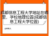 成都信息工程大学地址在哪里，学校地理位置(成都信息工程大学位置)