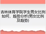 吉林体育学院学生男女比例如何，趋势分析(男女比例及趋势)