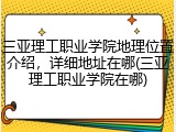 三亚理工职业学院地理位置介绍，详细地址在哪(三亚理工职业学院在哪)