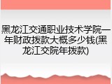 黑龙江交通职业技术学院一年财政拨款大概多少钱(黑龙江交院年拨款)