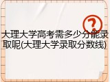 大理大学高考需多少分能录取呢(大理大学录取分数线)