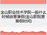 金山职业技术学院一般什么时候放寒暑假(金山职院寒暑假时间)