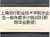 上海闵行职业技术学院毕业生一般年薪多少钱(闵行职院毕业薪资)