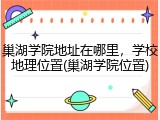 巢湖学院地址在哪里，学校地理位置(巢湖学院位置)