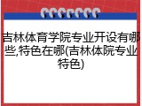 吉林体育学院专业开设有哪些,特色在哪(吉林体院专业特色)