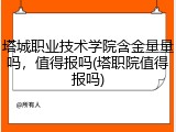 塔城职业技术学院含金量量吗，值得报吗(塔职院值得报吗)